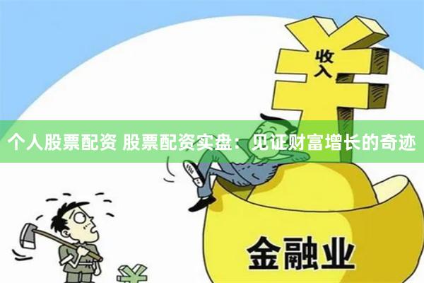 个人股票配资 股票配资实盘：见证财富增长的奇迹