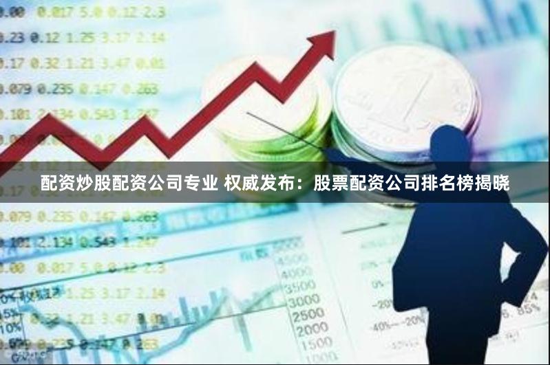 配资炒股配资公司专业 权威发布：股票配资公司排名榜揭晓