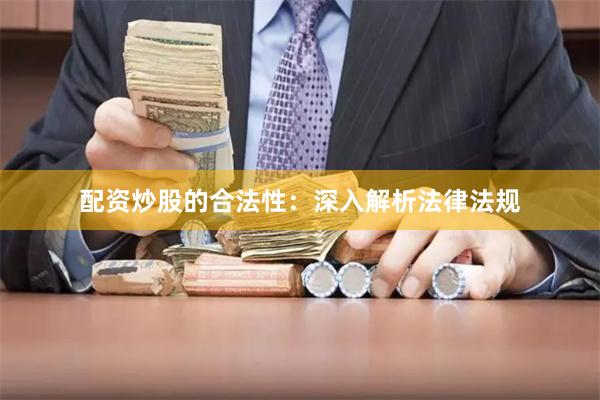配资炒股的合法性：深入解析法律法规