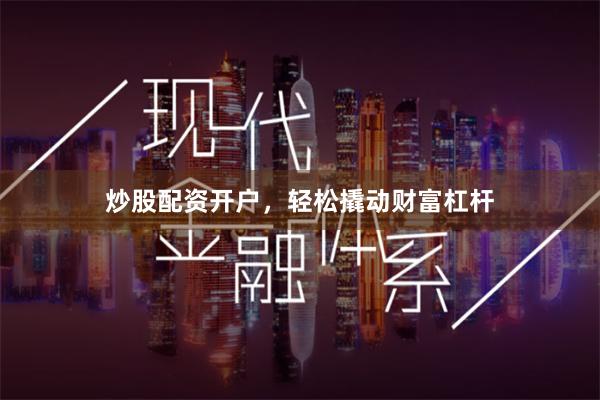 炒股配资开户，轻松撬动财富杠杆