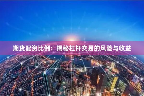 期货配资比例：揭秘杠杆交易的风险与收益