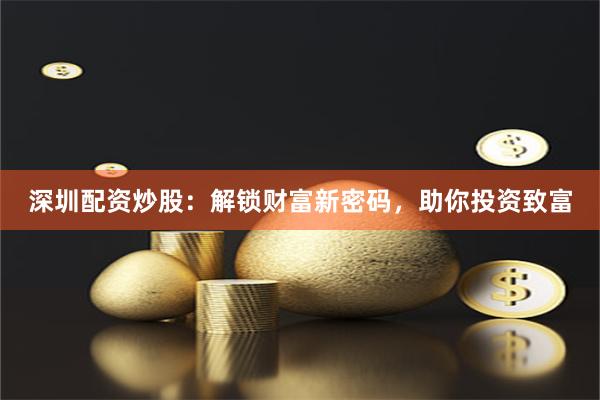 深圳配资炒股：解锁财富新密码，助你投资致富