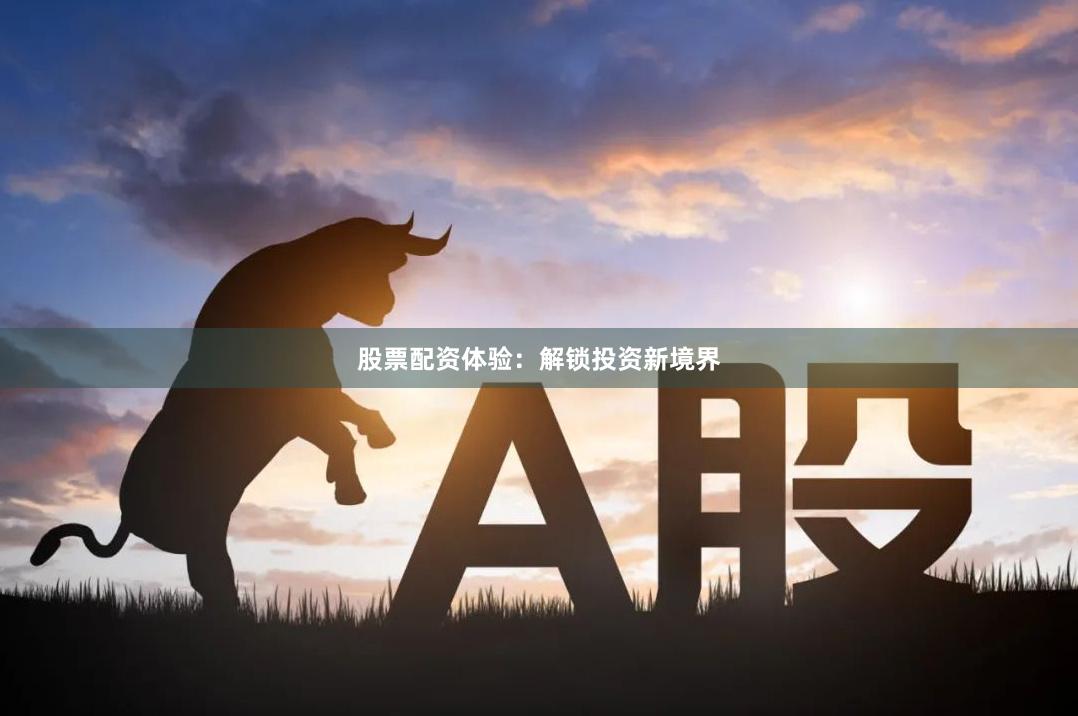 股票配资体验：解锁投资新境界