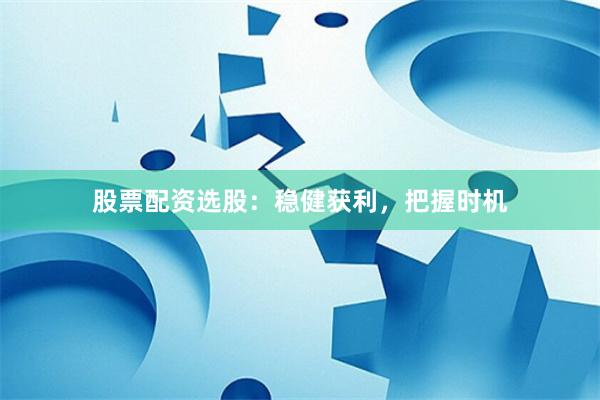 股票配资选股：稳健获利，把握时机