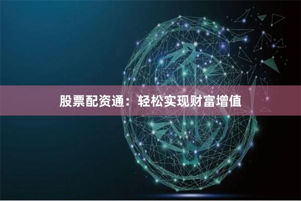 股票配资通：轻松实现财富增值