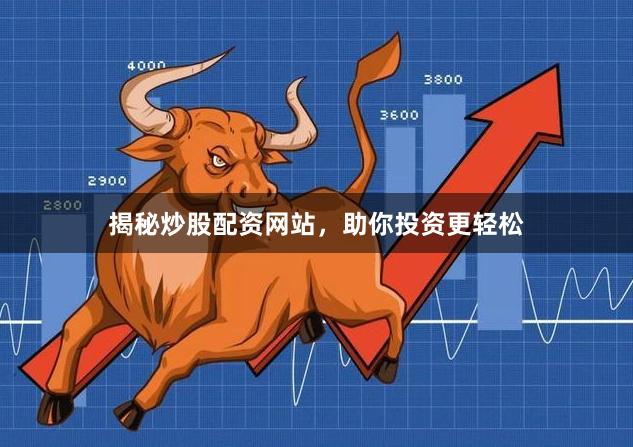 揭秘炒股配资网站，助你投资更轻松