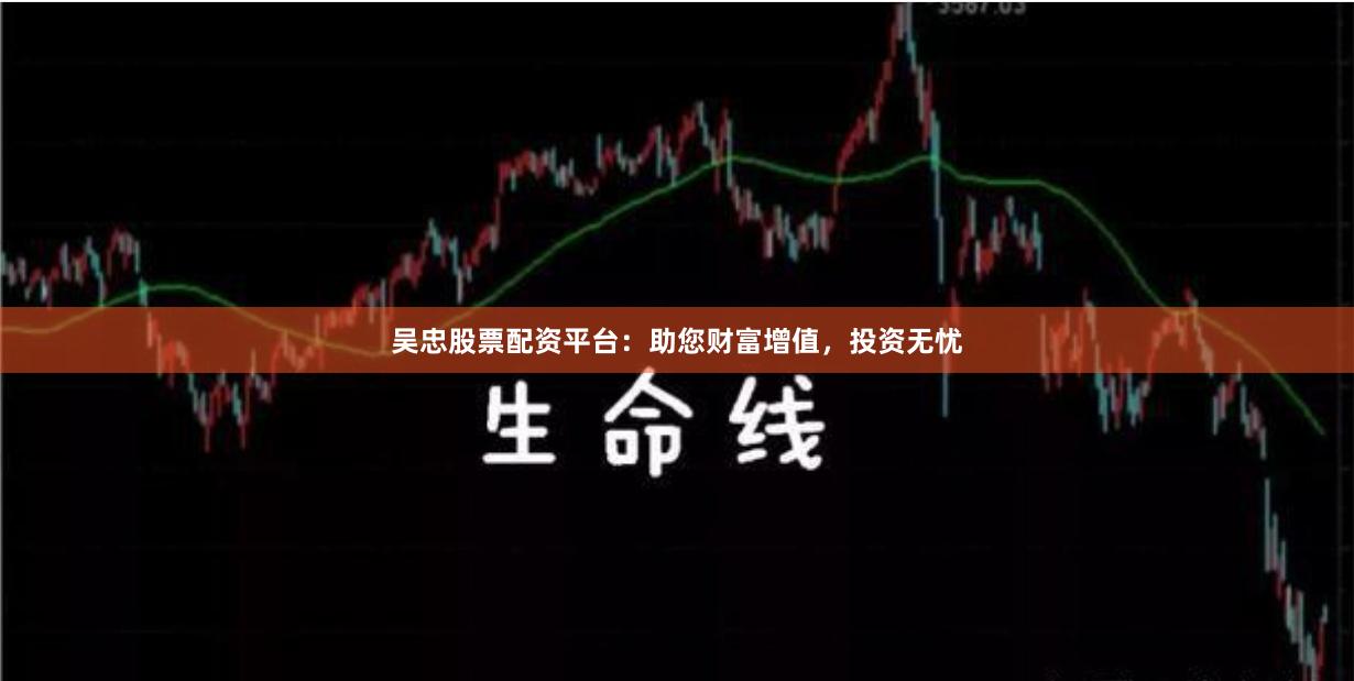 吴忠股票配资平台：助您财富增值，投资无忧