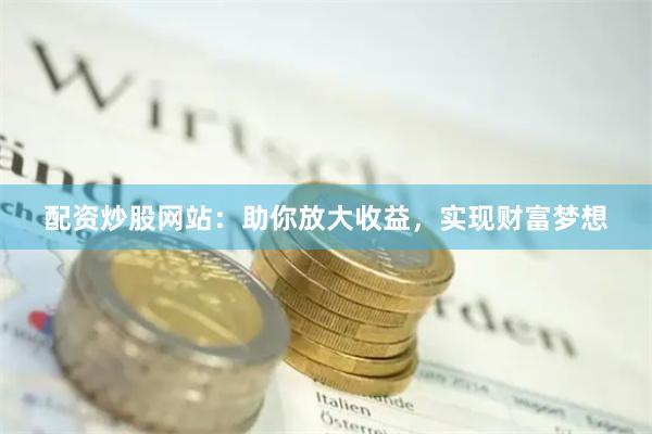 配资炒股网站：助你放大收益，实现财富梦想