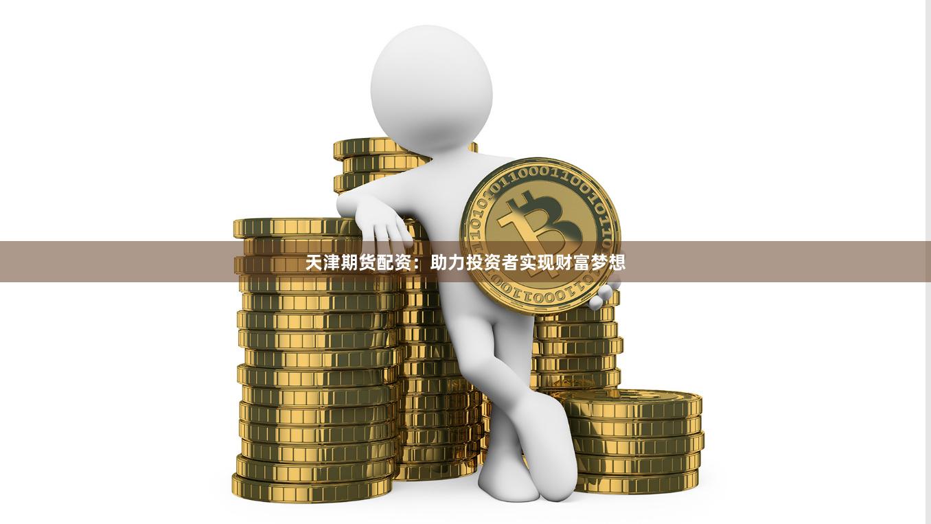 天津期货配资：助力投资者实现财富梦想