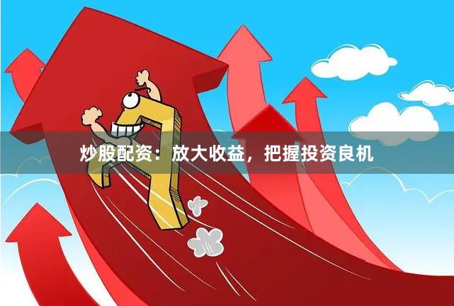 炒股配资：放大收益，把握投资良机