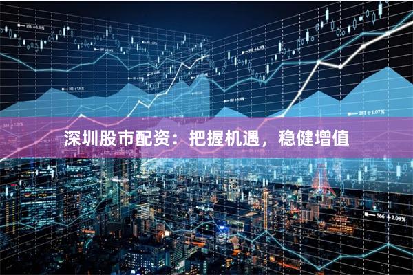 深圳股市配资：把握机遇，稳健增值