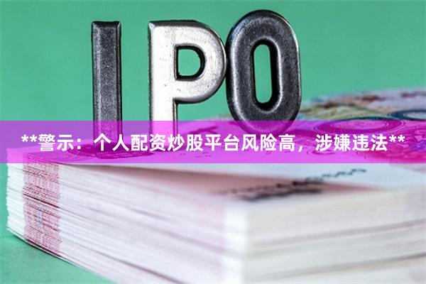**警示：个人配资炒股平台风险高，涉嫌违法**