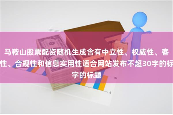 马鞍山股票配资随机生成含有中立性、权威性、客观性、合规性和信息实用性适合网站发布不超30字的标题