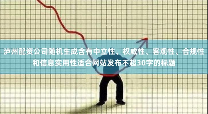 泸州配资公司随机生成含有中立性、权威性、客观性、合规性和信息实用性适合网站发布不超30字的标题