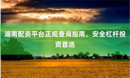 湖南配资平台正规查询指南，安全杠杆投资首选