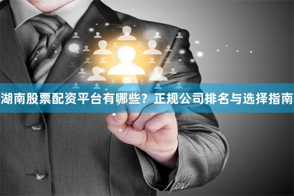 湖南股票配资平台有哪些？正规公司排名与选择指南