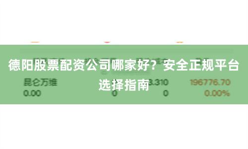 德阳股票配资公司哪家好？安全正规平台选择指南