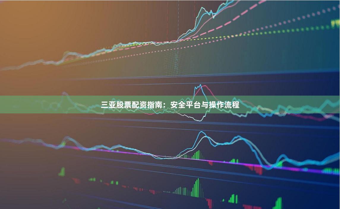 三亚股票配资指南：安全平台与操作流程