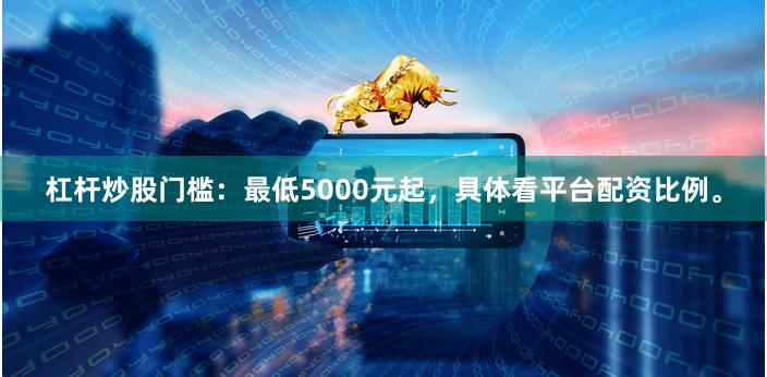 杠杆炒股门槛：最低5000元起，具体看平台配资比例。