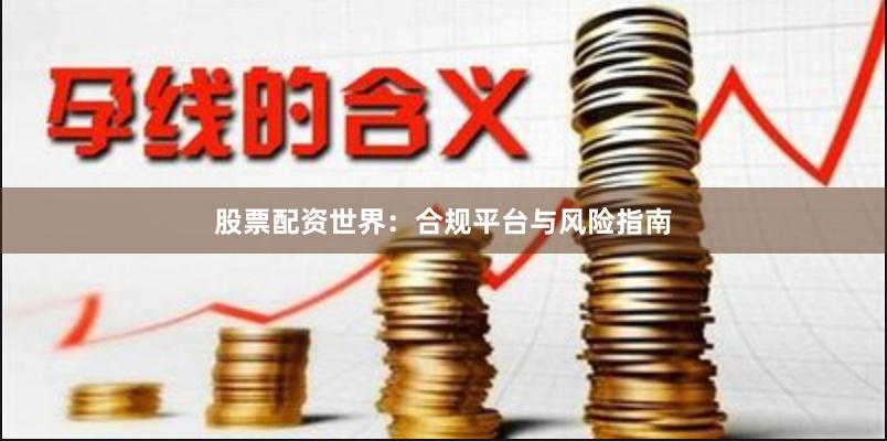 股票配资世界：合规平台与风险指南