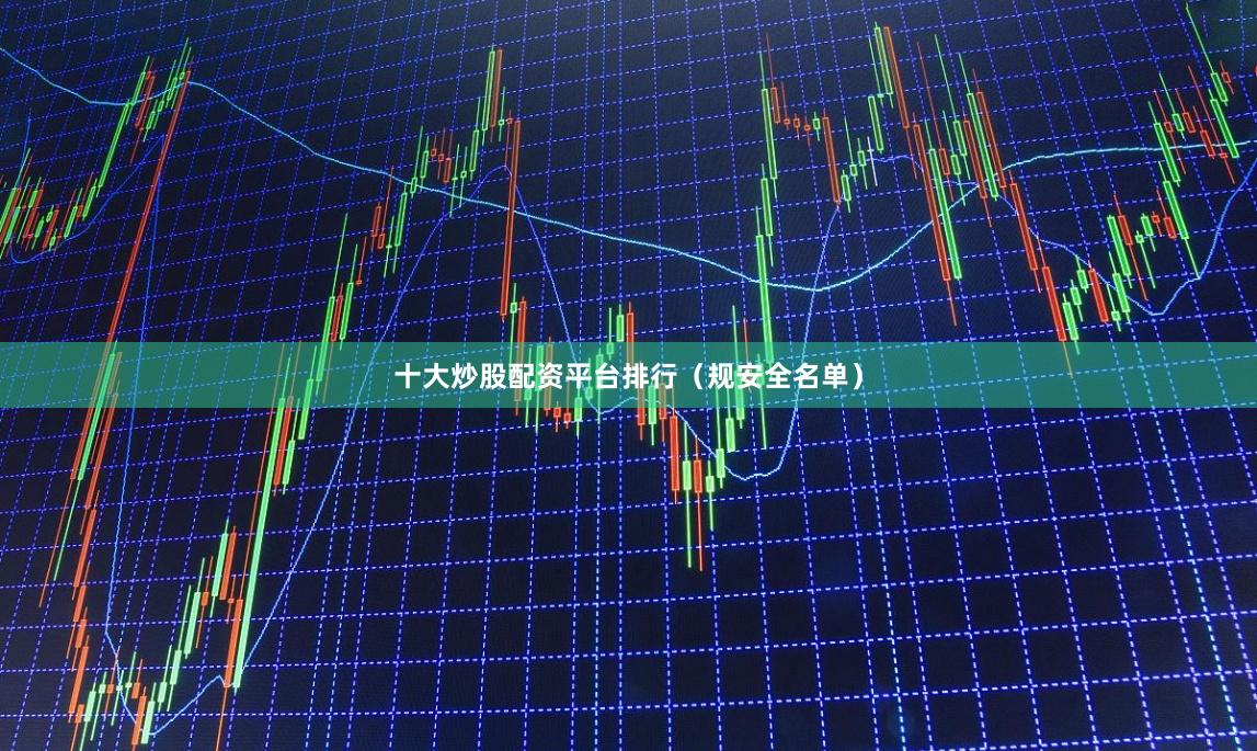 十大炒股配资平台排行（规安全名单）