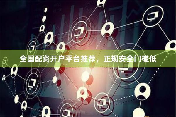 全国配资开户平台推荐，正规安全门槛低