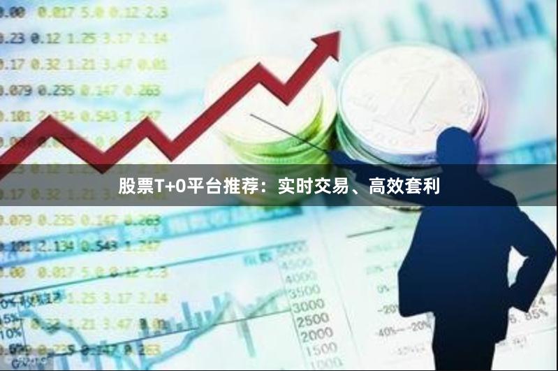 股票T+0平台推荐：实时交易、高效套利