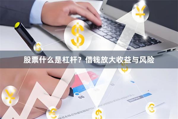 股票什么是杠杆？借钱放大收益与风险