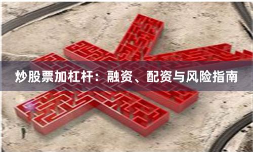 炒股票加杠杆：融资、配资与风险指南