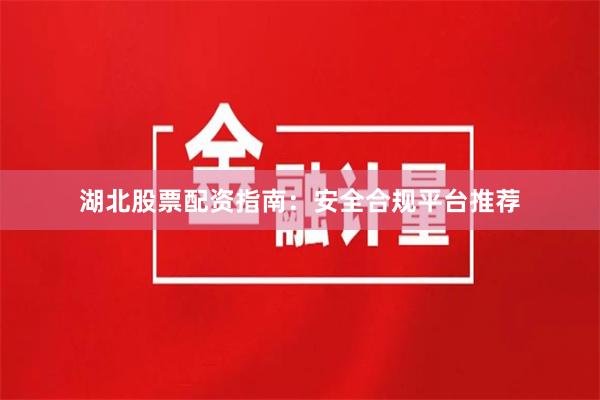 湖北股票配资指南：安全合规平台推荐
