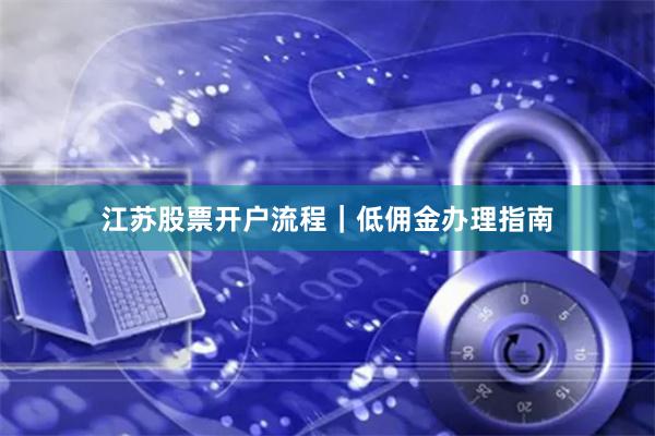 江苏股票开户流程｜低佣金办理指南