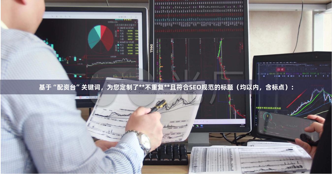 基于“配资台”关键词，为您定制了**不重复**且符合SEO规范的标题（均以内，含标点）：