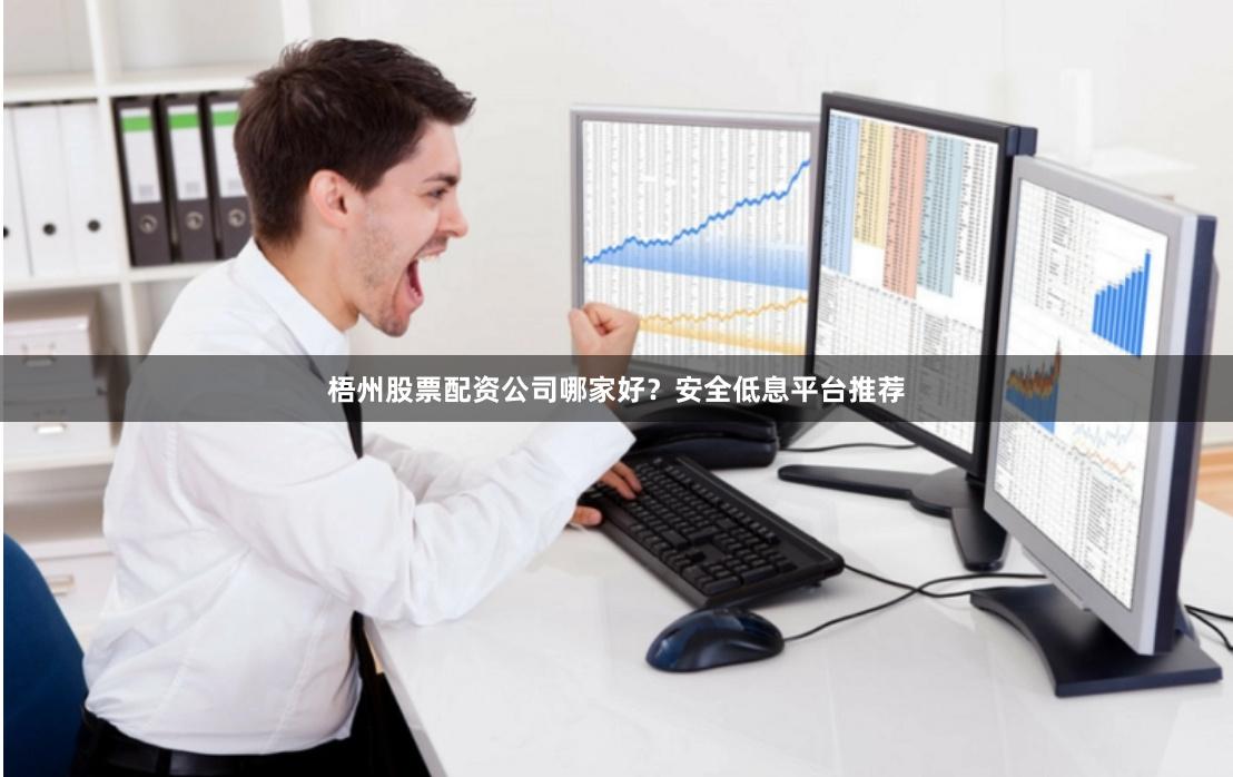 梧州股票配资公司哪家好？安全低息平台推荐