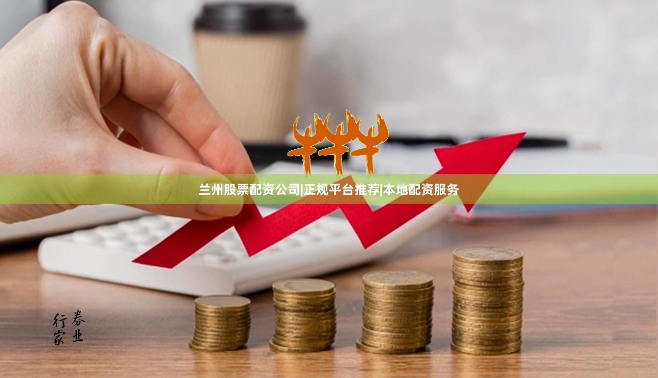 兰州股票配资公司|正规平台推荐|本地配资服务